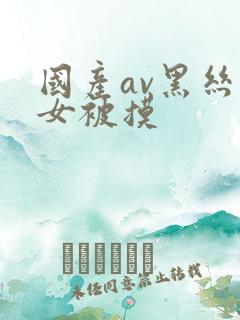 国产av黑丝美女被摸