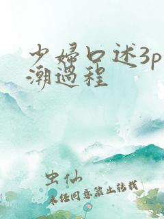 少妇口述3p高潮过程