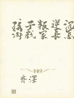 孩子叛逆沉迷于游戏家长怎么引导