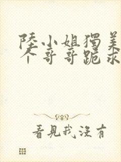 陆小姐独美后六个哥哥跪求原谅全文免费阅读
