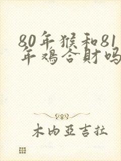 80年猴和81年鸡合财吗