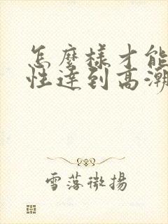 怎么样才能让女性达到高潮