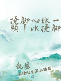 挠脚心tk一视频丨vk挠脚心