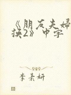 《朋友夫妇:交换2》中字