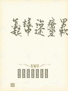 怎样治疗男人勃起中途变软