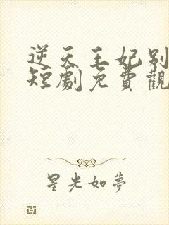 逆天王妃别太野短剧免费观看