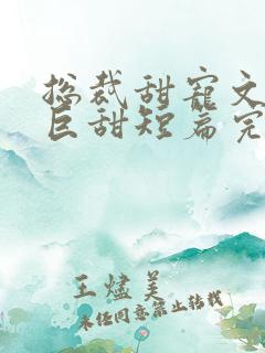 总裁甜宠文推荐巨甜短篇完结