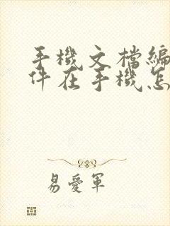 手机文档编辑软件在手机怎么编辑 手机文档编辑软件在手机怎么编辑