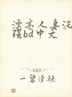 漂亮人妻洗澡被强bd中文