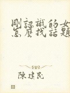 刚认识的女孩子怎么找话题聊天