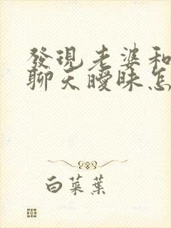 发现老婆和别人聊天暧昧怎么办