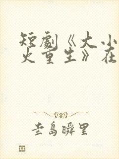 短剧《大小姐浴火重生》在线看