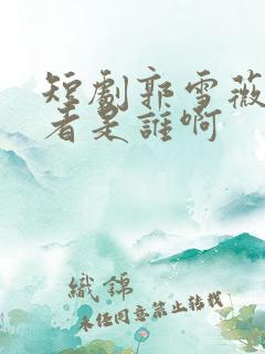 短剧郭雪薇扮演者是谁啊
