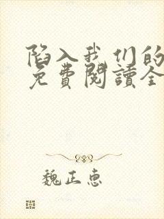 陷入我们的热恋免费阅读全文免费阅读正版