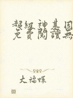 超级神基因全文免费阅读无弹窗 超级神基因全文免费阅读无弹窗