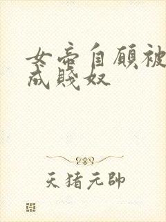 女帝自愿被调教成贱奴