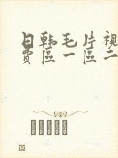 日韩毛片视频免费区一区二区 日韩毛片视频免费区一区二区