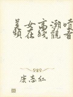 美女高潮喷水视频在线观看免费