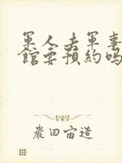 军人去军事博物馆要预约吗