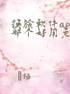 换脸软件app哪个好用免费 换脸软件app哪个好用免费