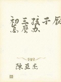初三孩子厌学了怎么办 初三孩子厌学了怎么办