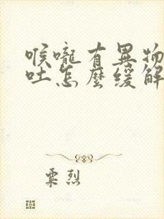 喉咙有异物感想吐怎么缓解