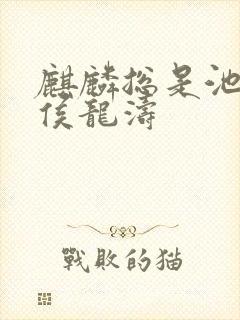 麒麟总是池中物侯龙涛 麒麟总是池中物侯龙涛