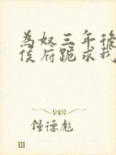 为奴三年后整个侯府跪求我原谅短剧全集免费