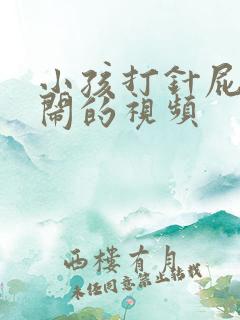 小孩打针屁股哭闹的视频