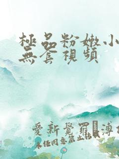 极品粉嫩小女生无套视频
