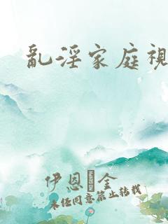 乱淫家庭视频