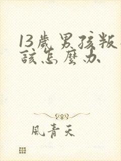 13岁男孩叛逆该怎么办