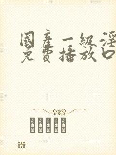 国产一级淫片a免费播放口之