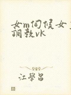 女m伺候女主人调教vk