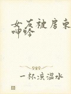 女友被房东爽得呻吟 女友被房东爽得呻吟