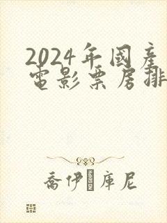 2024年国产电影票房排行榜