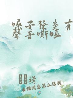 嗓子发炎有异物声音嘶哑