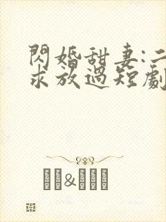 闪婚甜妻:二爷求放过短剧免费观看