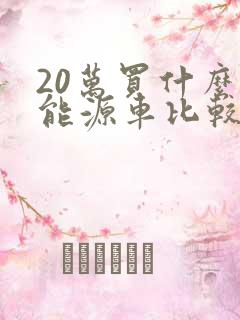 20万买什么新能源车比较好 20万买什么新能源车比较好