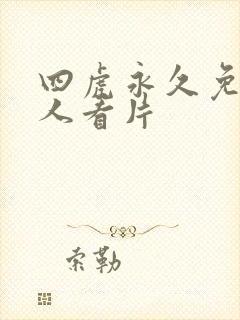 四虎永久免费成人看片 四虎永久免费成人看片