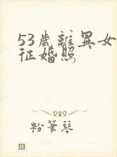 53岁离异女人征婚照 53岁离异女人征婚照