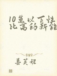 10万以下性价比高的新能源汽车