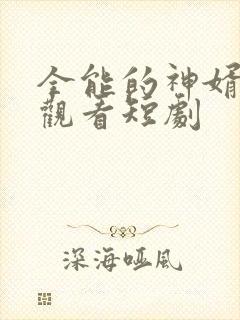 全能的神婿免费观看短剧
