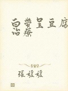 白带呈豆腐渣状治疗