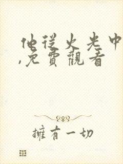 他从火光中走来,免费观看