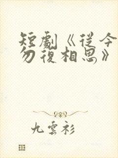 短剧《从今以往勿复相思》免费看