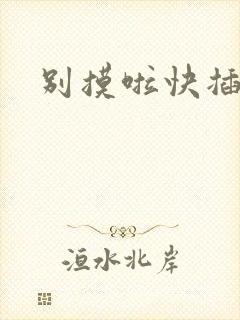 别摸啦快插进来