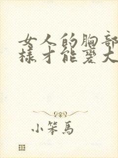 女人的胸部要怎样才能变大