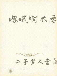 嗯哦啊不要粗