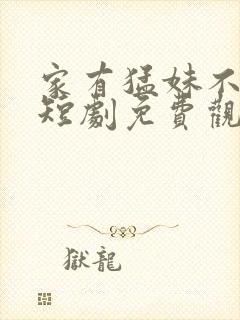 家有猛妹不好惹短剧免费观看全集